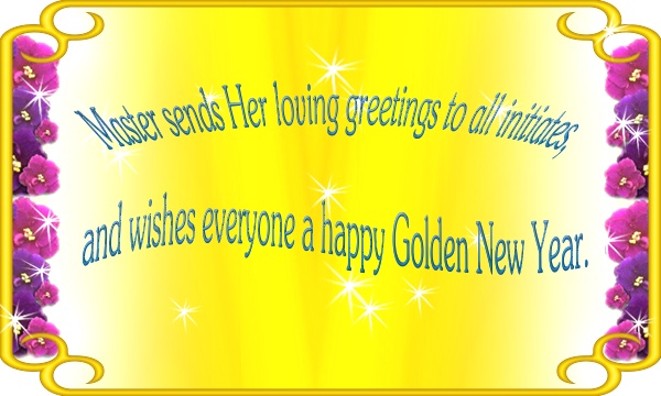 Master sends Her loving greetings to all initiates, and wishes everyone a happy Golden New Year.